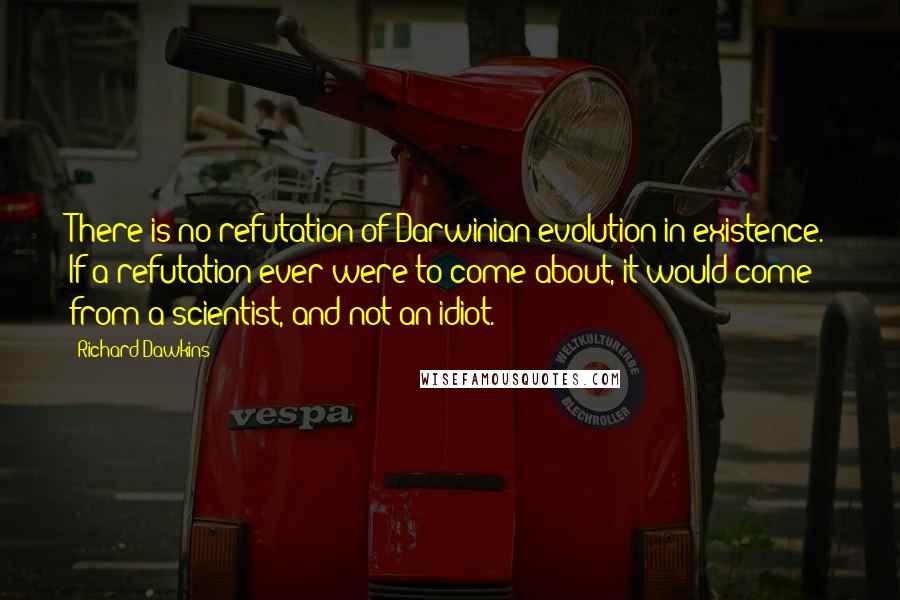 Richard Dawkins Quotes: There is no refutation of Darwinian evolution in existence. If a refutation ever were to come about, it would come from a scientist, and not an idiot.