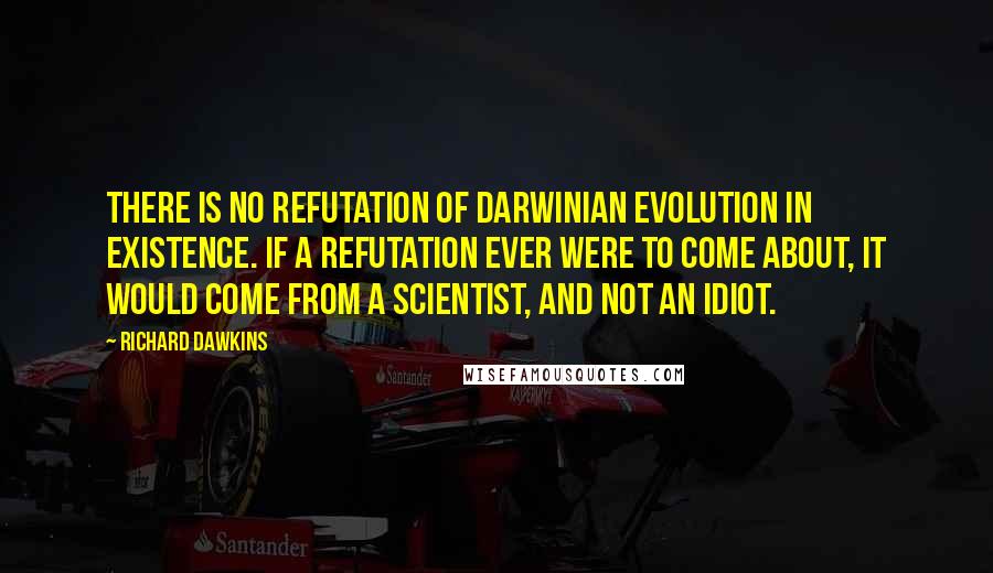 Richard Dawkins Quotes: There is no refutation of Darwinian evolution in existence. If a refutation ever were to come about, it would come from a scientist, and not an idiot.