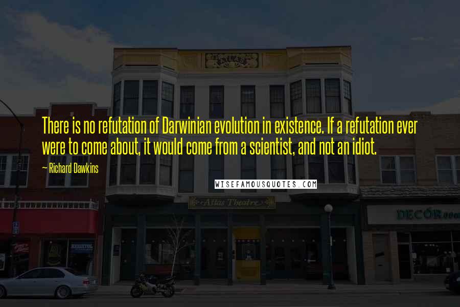 Richard Dawkins Quotes: There is no refutation of Darwinian evolution in existence. If a refutation ever were to come about, it would come from a scientist, and not an idiot.