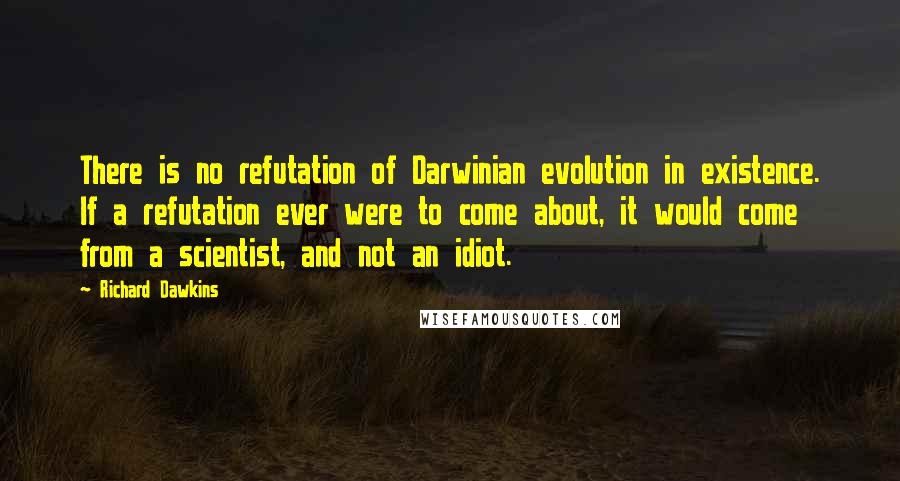 Richard Dawkins Quotes: There is no refutation of Darwinian evolution in existence. If a refutation ever were to come about, it would come from a scientist, and not an idiot.