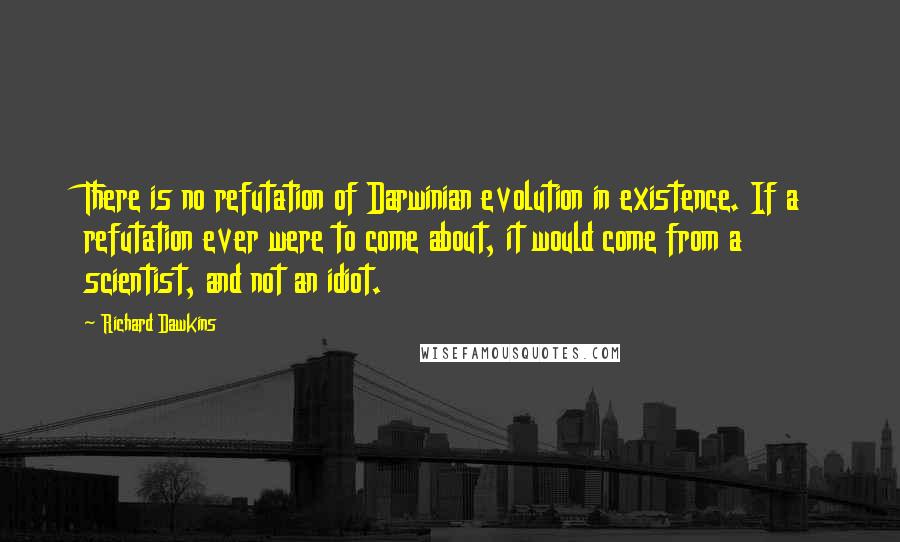 Richard Dawkins Quotes: There is no refutation of Darwinian evolution in existence. If a refutation ever were to come about, it would come from a scientist, and not an idiot.