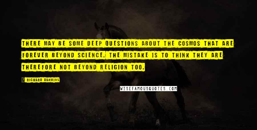 Richard Dawkins Quotes: There may be some deep questions about the cosmos that are forever beyond science. The mistake is to think they are therefore not beyond religion too.