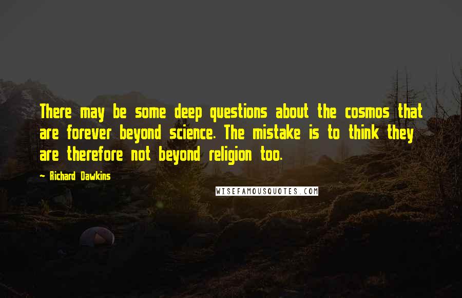 Richard Dawkins Quotes: There may be some deep questions about the cosmos that are forever beyond science. The mistake is to think they are therefore not beyond religion too.