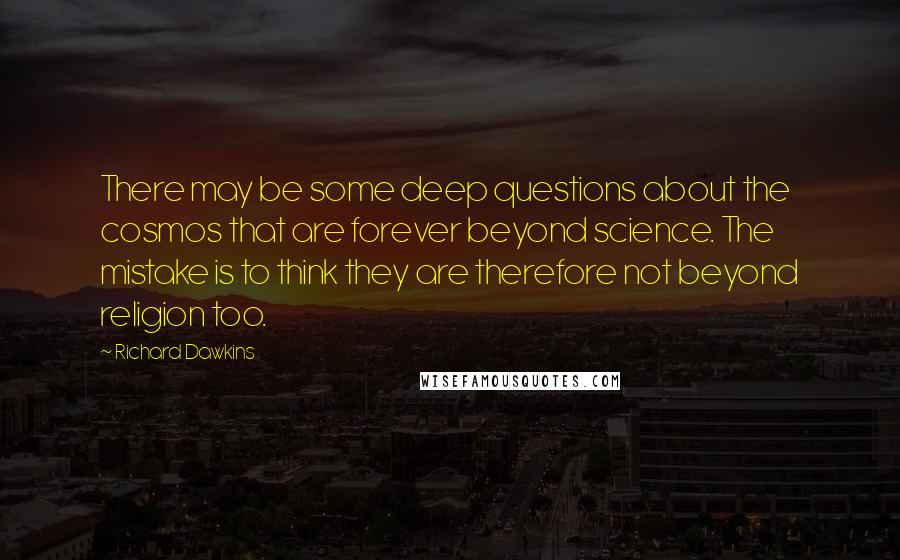 Richard Dawkins Quotes: There may be some deep questions about the cosmos that are forever beyond science. The mistake is to think they are therefore not beyond religion too.