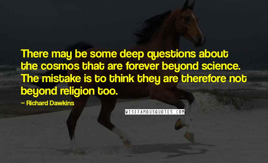 Richard Dawkins Quotes: There may be some deep questions about the cosmos that are forever beyond science. The mistake is to think they are therefore not beyond religion too.