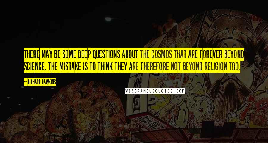 Richard Dawkins Quotes: There may be some deep questions about the cosmos that are forever beyond science. The mistake is to think they are therefore not beyond religion too.