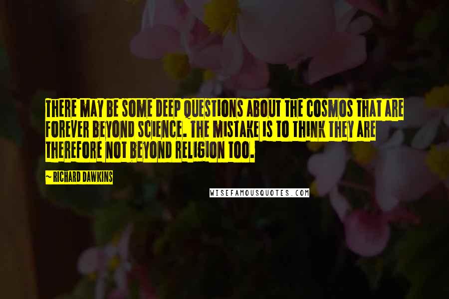 Richard Dawkins Quotes: There may be some deep questions about the cosmos that are forever beyond science. The mistake is to think they are therefore not beyond religion too.