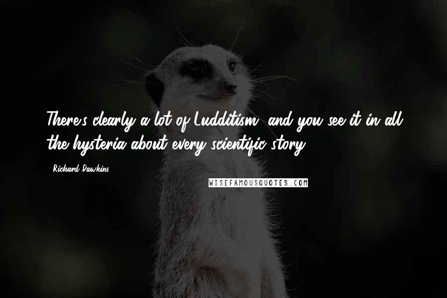 Richard Dawkins Quotes: There's clearly a lot of Ludditism, and you see it in all the hysteria about every scientific story.