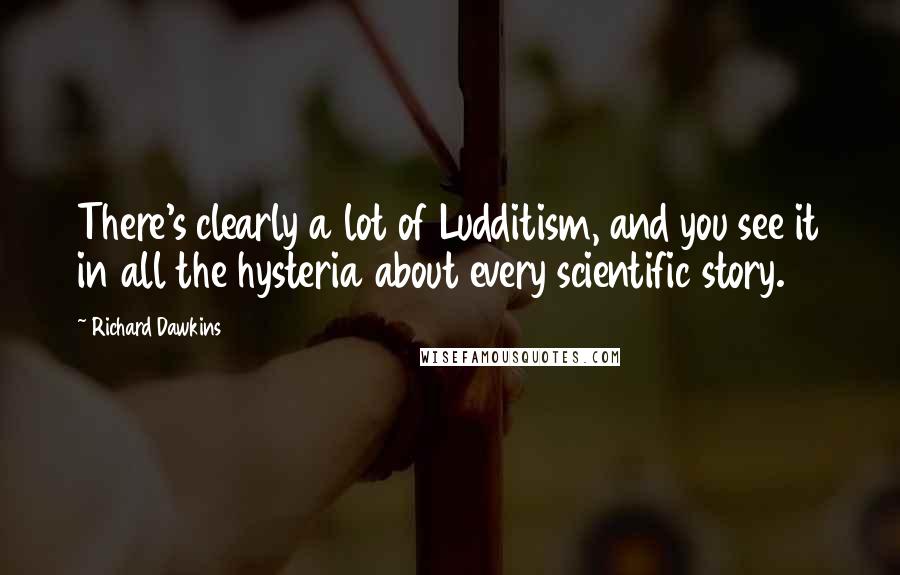 Richard Dawkins Quotes: There's clearly a lot of Ludditism, and you see it in all the hysteria about every scientific story.