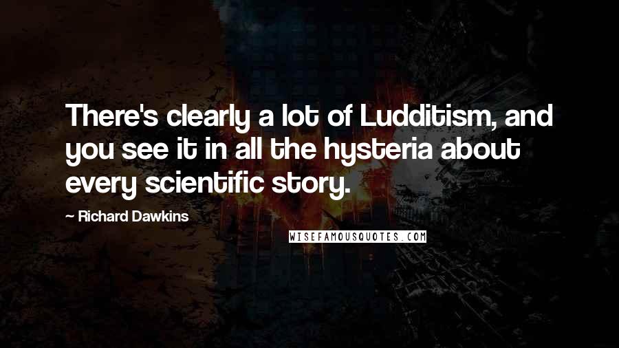 Richard Dawkins Quotes: There's clearly a lot of Ludditism, and you see it in all the hysteria about every scientific story.