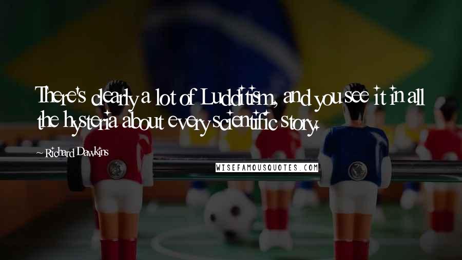 Richard Dawkins Quotes: There's clearly a lot of Ludditism, and you see it in all the hysteria about every scientific story.