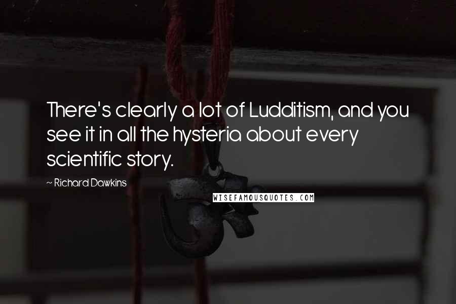 Richard Dawkins Quotes: There's clearly a lot of Ludditism, and you see it in all the hysteria about every scientific story.