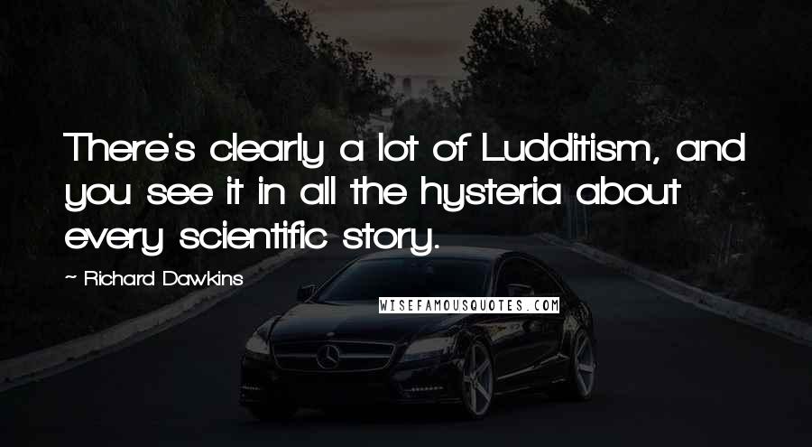 Richard Dawkins Quotes: There's clearly a lot of Ludditism, and you see it in all the hysteria about every scientific story.