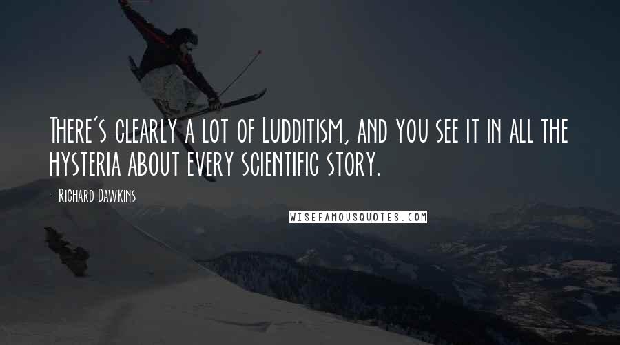 Richard Dawkins Quotes: There's clearly a lot of Ludditism, and you see it in all the hysteria about every scientific story.