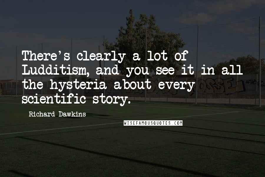 Richard Dawkins Quotes: There's clearly a lot of Ludditism, and you see it in all the hysteria about every scientific story.