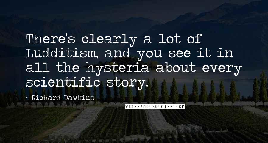 Richard Dawkins Quotes: There's clearly a lot of Ludditism, and you see it in all the hysteria about every scientific story.