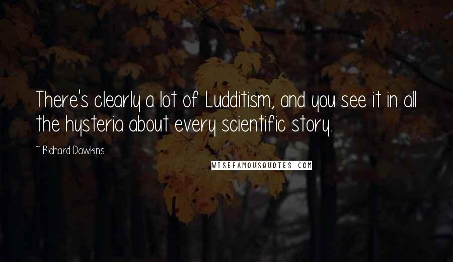 Richard Dawkins Quotes: There's clearly a lot of Ludditism, and you see it in all the hysteria about every scientific story.