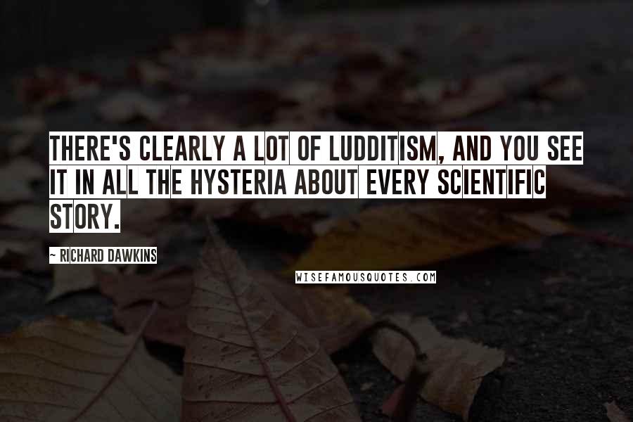 Richard Dawkins Quotes: There's clearly a lot of Ludditism, and you see it in all the hysteria about every scientific story.