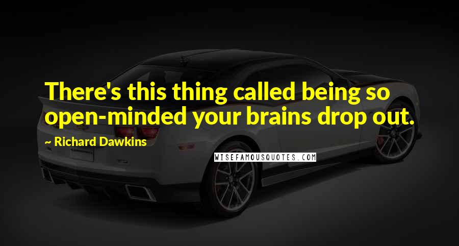 Richard Dawkins Quotes: There's this thing called being so open-minded your brains drop out.