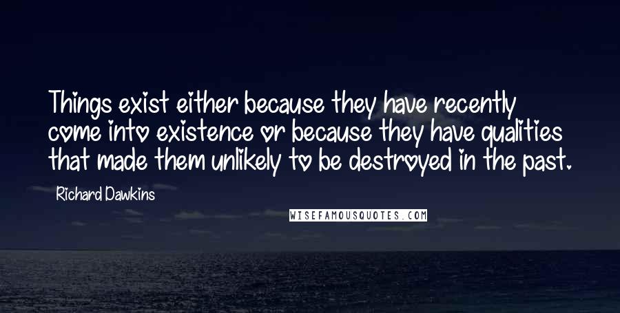 Richard Dawkins Quotes: Things exist either because they have recently come into existence or because they have qualities that made them unlikely to be destroyed in the past.