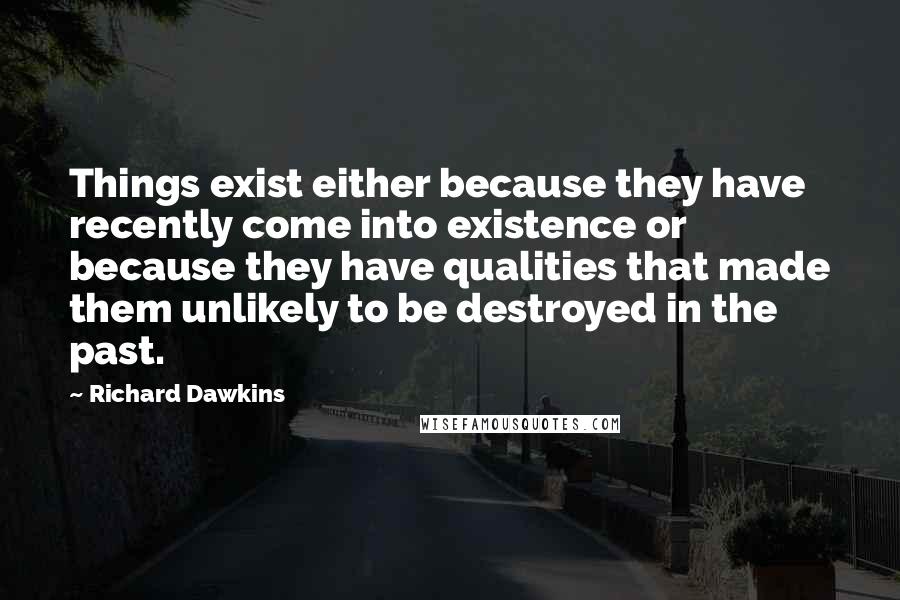 Richard Dawkins Quotes: Things exist either because they have recently come into existence or because they have qualities that made them unlikely to be destroyed in the past.