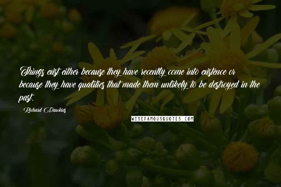 Richard Dawkins Quotes: Things exist either because they have recently come into existence or because they have qualities that made them unlikely to be destroyed in the past.