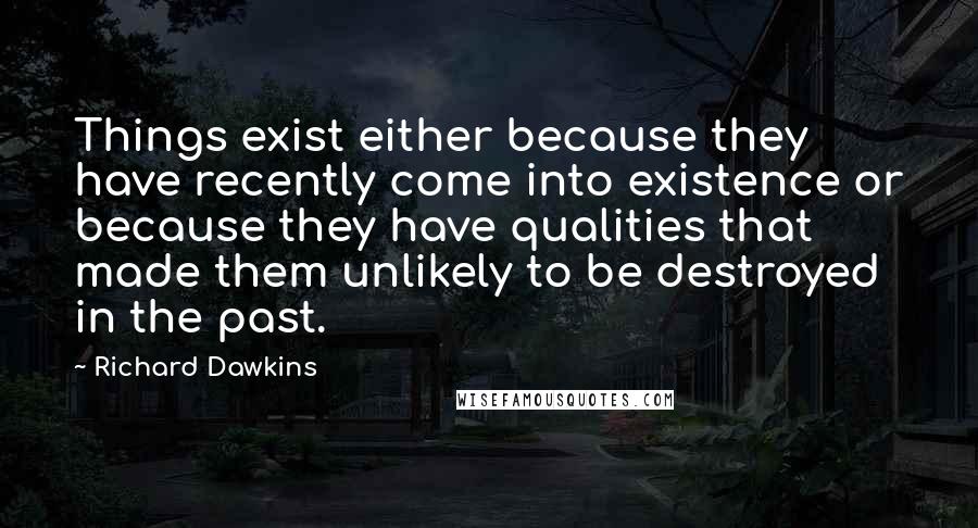 Richard Dawkins Quotes: Things exist either because they have recently come into existence or because they have qualities that made them unlikely to be destroyed in the past.