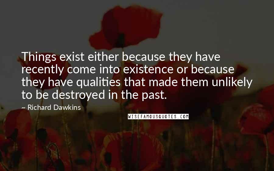 Richard Dawkins Quotes: Things exist either because they have recently come into existence or because they have qualities that made them unlikely to be destroyed in the past.