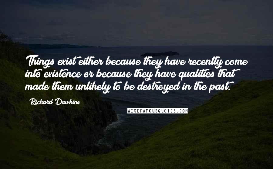 Richard Dawkins Quotes: Things exist either because they have recently come into existence or because they have qualities that made them unlikely to be destroyed in the past.