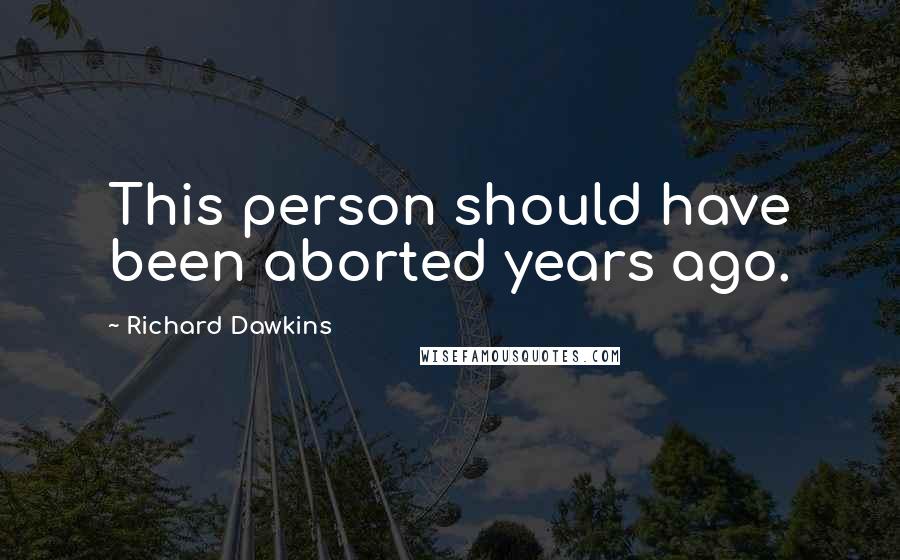Richard Dawkins Quotes: This person should have been aborted years ago.