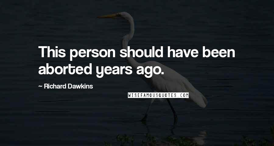 Richard Dawkins Quotes: This person should have been aborted years ago.
