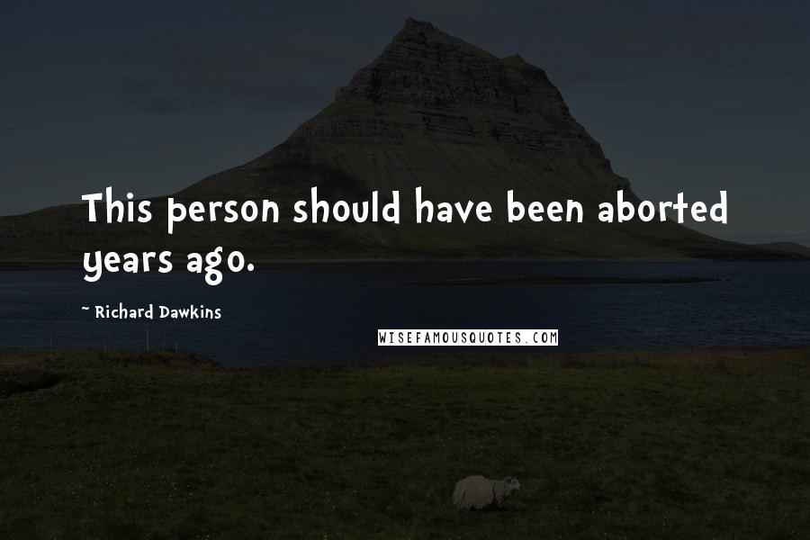 Richard Dawkins Quotes: This person should have been aborted years ago.