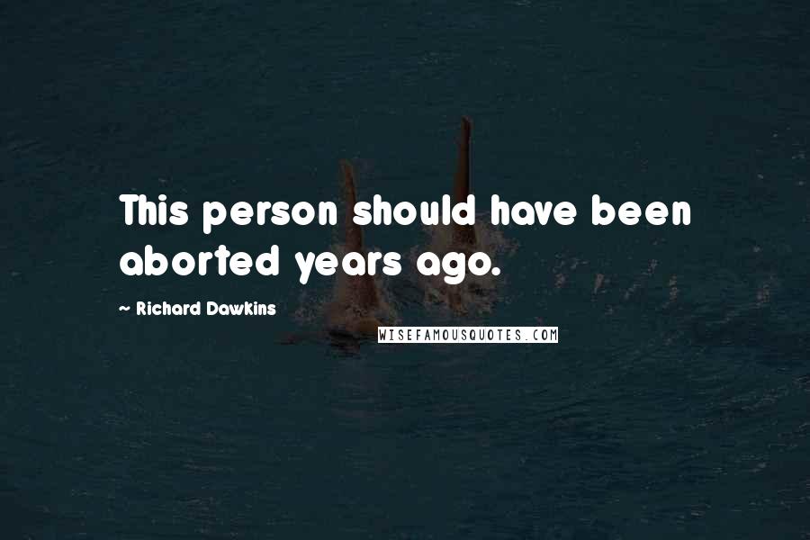 Richard Dawkins Quotes: This person should have been aborted years ago.