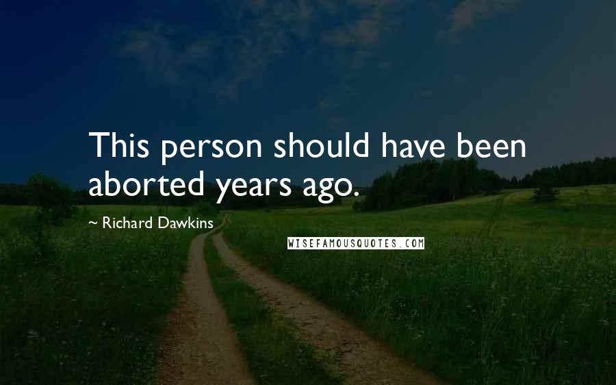 Richard Dawkins Quotes: This person should have been aborted years ago.