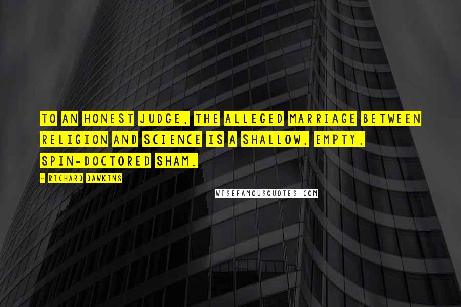 Richard Dawkins Quotes: To an honest judge, the alleged marriage between religion and science is a shallow, empty, spin-doctored sham.