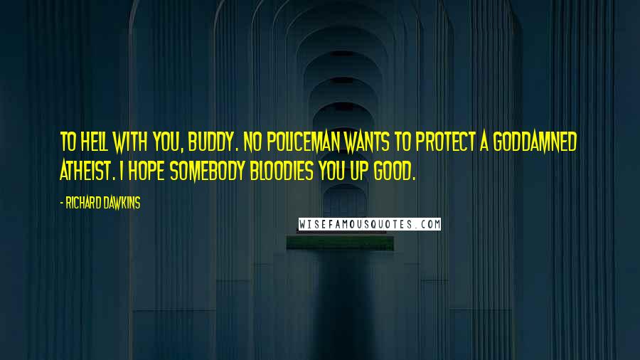 Richard Dawkins Quotes: To hell with you, Buddy. No policeman wants to protect a goddamned atheist. I hope somebody bloodies you up good.