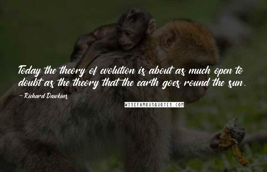 Richard Dawkins Quotes: Today the theory of evolution is about as much open to doubt as the theory that the earth goes round the sun.