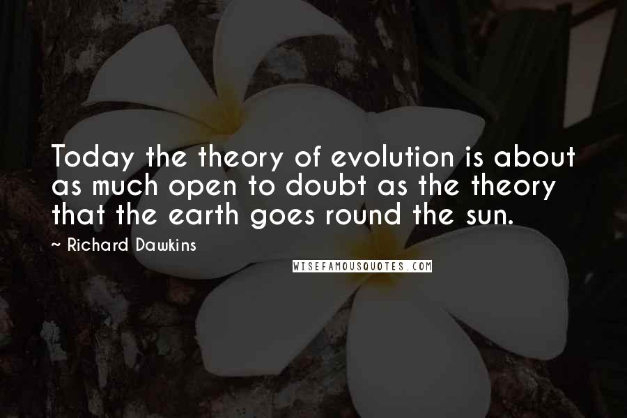 Richard Dawkins Quotes: Today the theory of evolution is about as much open to doubt as the theory that the earth goes round the sun.