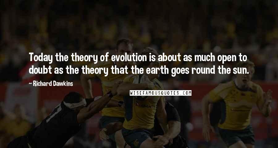 Richard Dawkins Quotes: Today the theory of evolution is about as much open to doubt as the theory that the earth goes round the sun.