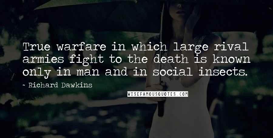 Richard Dawkins Quotes: True warfare in which large rival armies fight to the death is known only in man and in social insects.