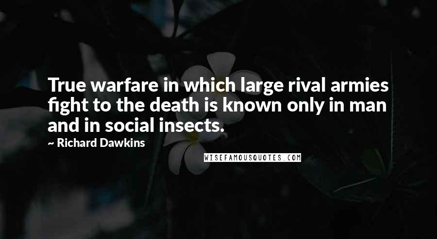 Richard Dawkins Quotes: True warfare in which large rival armies fight to the death is known only in man and in social insects.