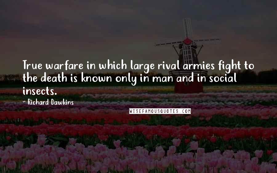 Richard Dawkins Quotes: True warfare in which large rival armies fight to the death is known only in man and in social insects.