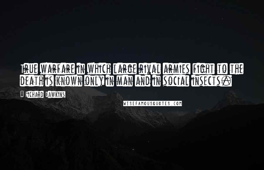 Richard Dawkins Quotes: True warfare in which large rival armies fight to the death is known only in man and in social insects.