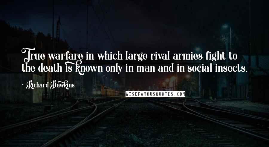 Richard Dawkins Quotes: True warfare in which large rival armies fight to the death is known only in man and in social insects.