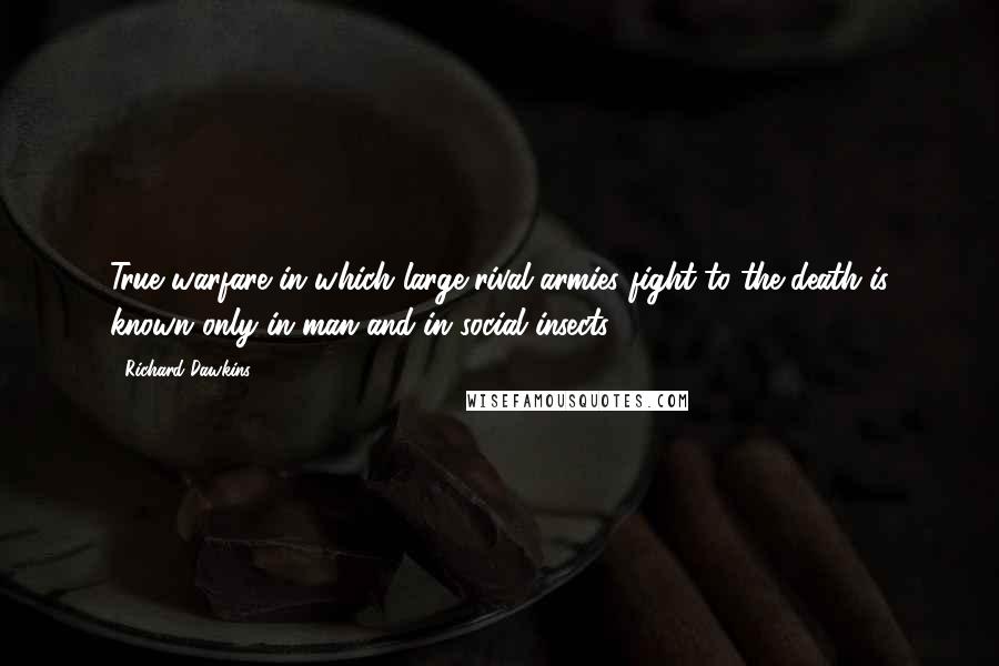 Richard Dawkins Quotes: True warfare in which large rival armies fight to the death is known only in man and in social insects.