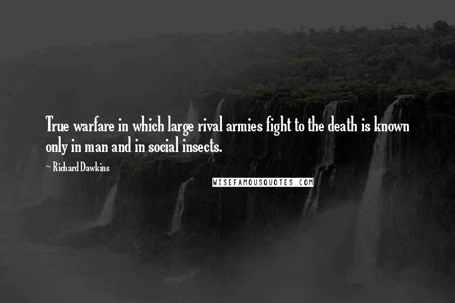 Richard Dawkins Quotes: True warfare in which large rival armies fight to the death is known only in man and in social insects.