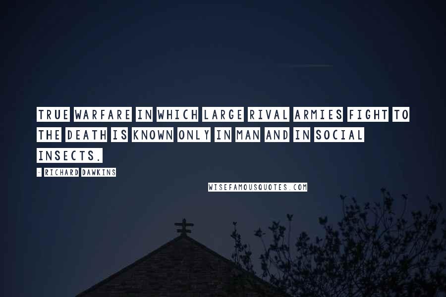 Richard Dawkins Quotes: True warfare in which large rival armies fight to the death is known only in man and in social insects.