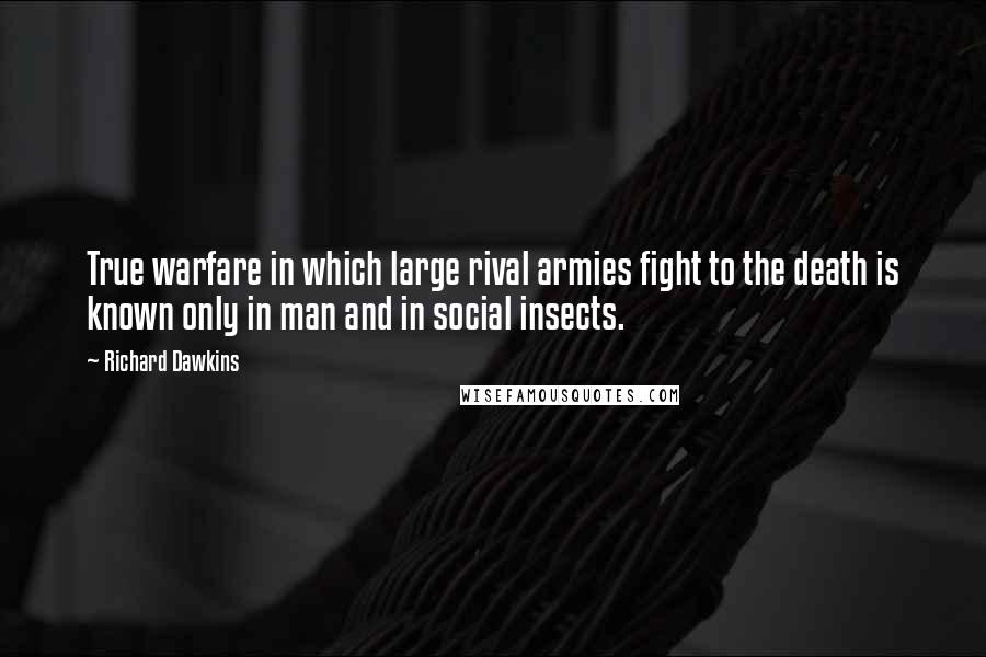 Richard Dawkins Quotes: True warfare in which large rival armies fight to the death is known only in man and in social insects.