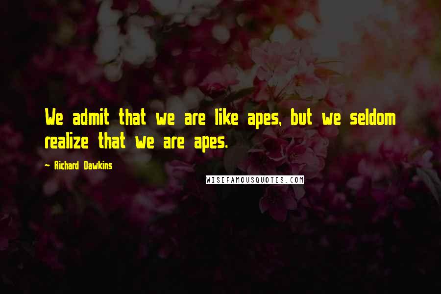 Richard Dawkins Quotes: We admit that we are like apes, but we seldom realize that we are apes.