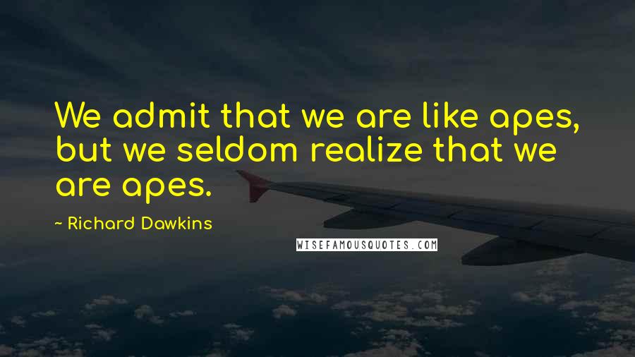 Richard Dawkins Quotes: We admit that we are like apes, but we seldom realize that we are apes.